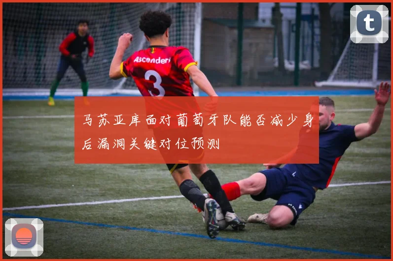 马苏亚库面对葡萄牙队能否减少身后漏洞关键对位预测