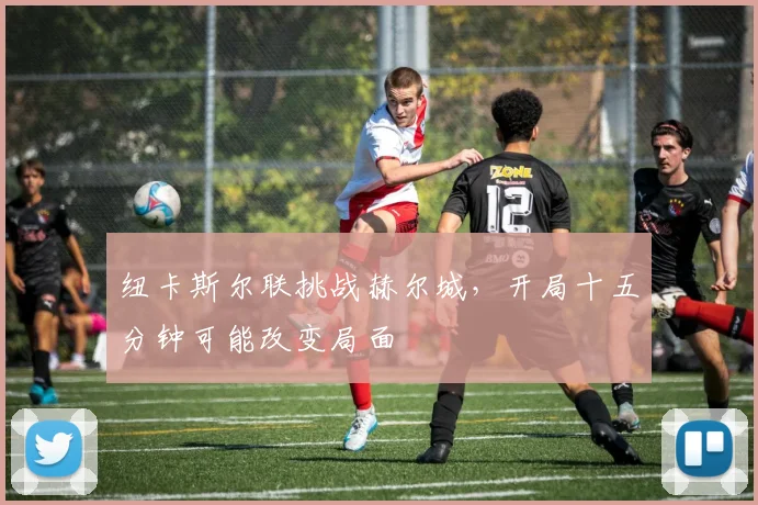 纽卡斯尔联挑战赫尔城，开局十五分钟可能改变局面