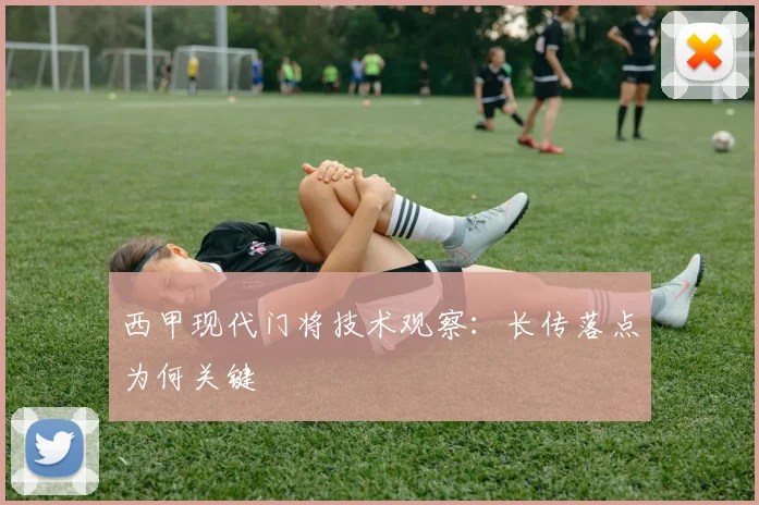 西甲现代门将技术观察:长传落点为何关键