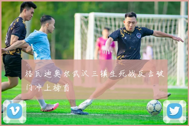 格瓦迪奥尔武汉三镇生死战反击破门冲上榜首