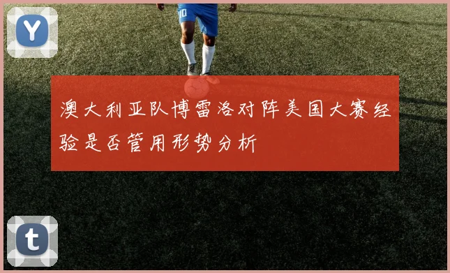 澳大利亚队博雷洛对阵美国大赛经验是否管用形势分析