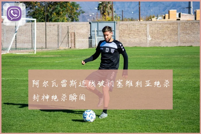 阿尔瓦雷斯连线破门塞维利亚绝杀封神绝杀瞬间