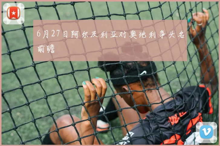 6月27日阿尔及利亚对奥地利争头名前瞻