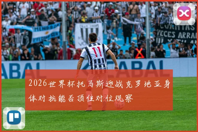 2026世界杯托马斯迎战克罗地亚身体对抗能否顶住对位观察