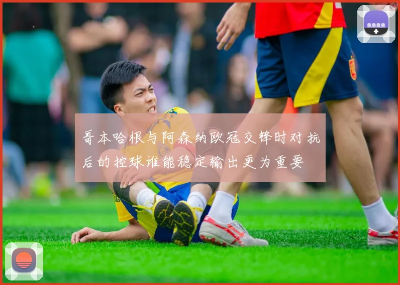 哥本哈根与阿森纳欧冠交锋时对抗后的控球谁能稳定输出更为重要