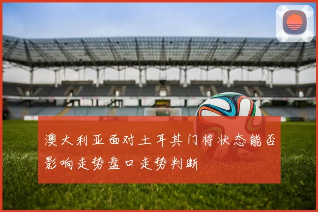 澳大利亚面对土耳其门将状态能否影响走势盘口走势判断
