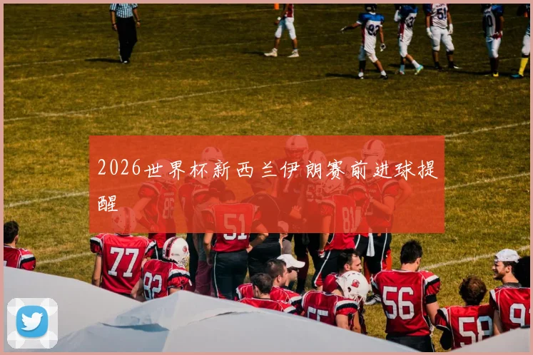 2026世界杯新西兰伊朗赛前进球提醒