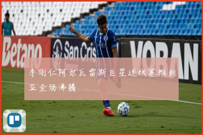 李刚仁阿尔瓦雷斯巨星连线塞维利亚全场沸腾