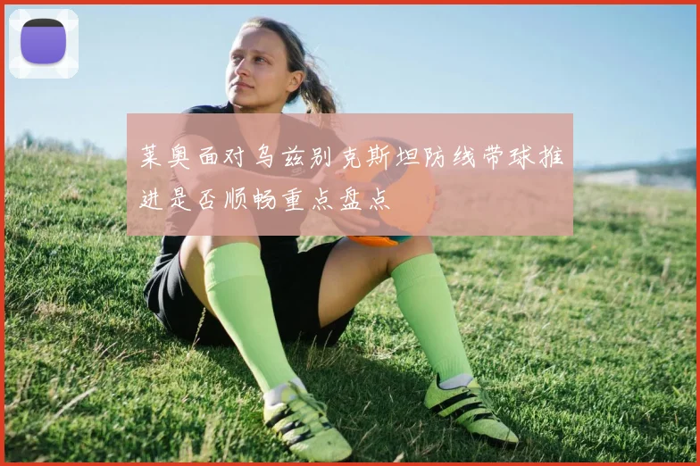 莱奥面对乌兹别克斯坦防线带球推进是否顺畅重点盘点