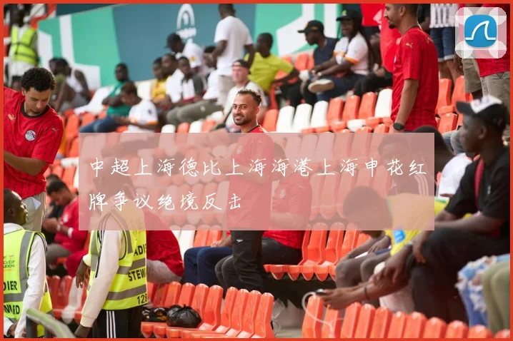 中超上海德比上海海港上海申花红牌争议绝境反击