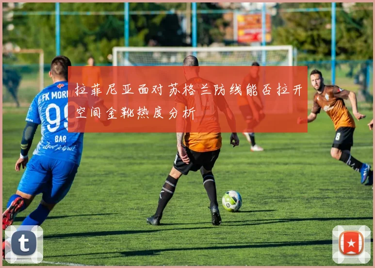 拉菲尼亚面对苏格兰防线能否拉开空间金靴热度分析