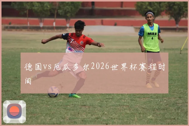 德国vs厄瓜多尔2026世界杯赛程时间