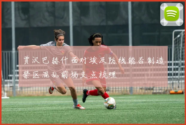 贾汉巴赫什面对埃及防线能否制造禁区混乱前场支点梳理