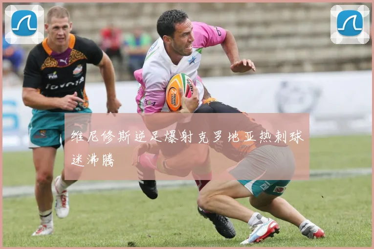 维尼修斯逆足爆射克罗地亚热刺球迷沸腾