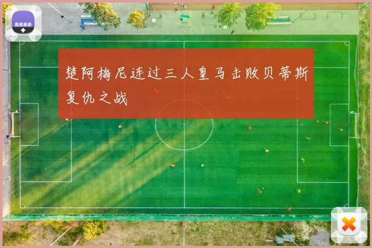 楚阿梅尼连过三人皇马击败贝蒂斯复仇之战