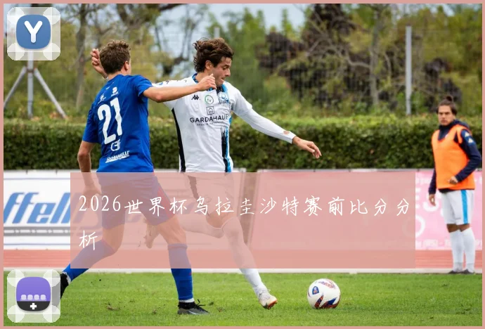 2026世界杯乌拉圭沙特赛前比分分析