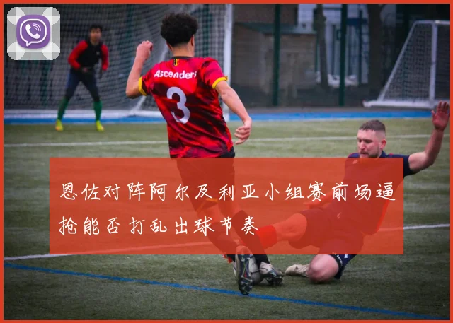 恩佐对阵阿尔及利亚小组赛前场逼抢能否打乱出球节奏
