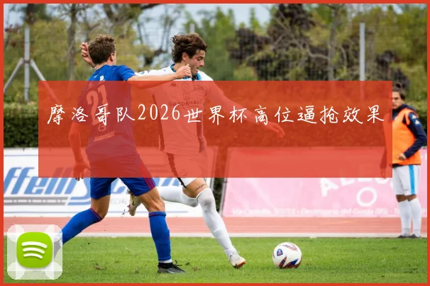 摩洛哥队2026世界杯高位逼抢效果