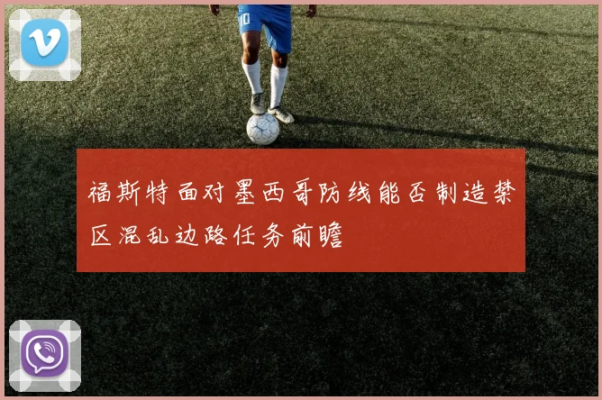 福斯特面对墨西哥防线能否制造禁区混乱边路任务前瞻