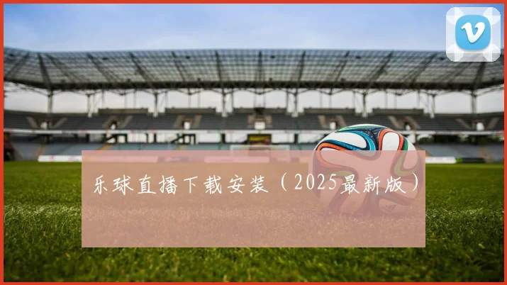 乐球直播下载安装（2025最新版）
