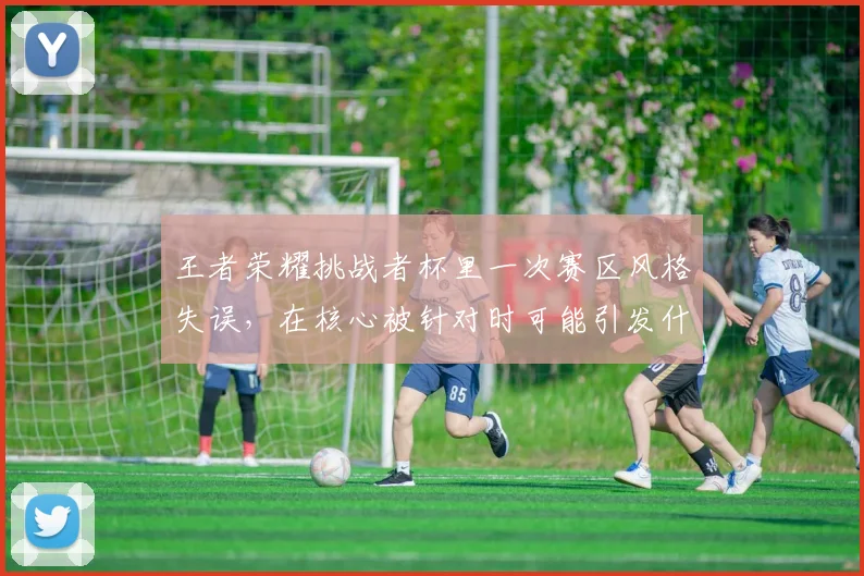 王者荣耀挑战者杯里一次赛区风格失误，在核心被针对时可能引发什么连锁变化