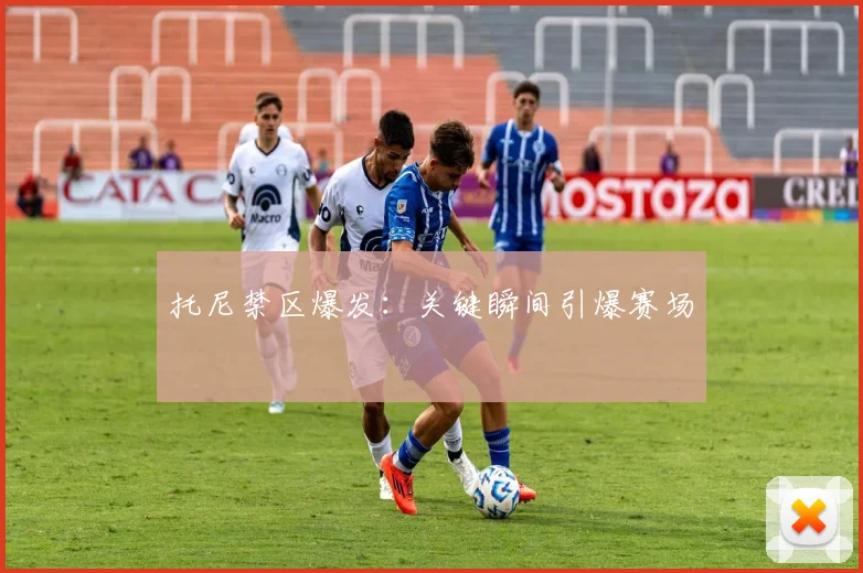托尼禁区爆发：关键瞬间引爆赛场