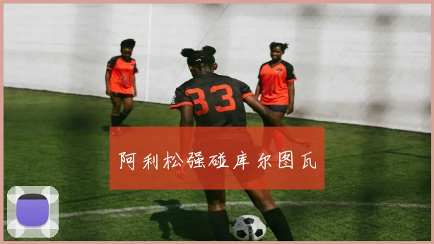 阿利松强碰库尔图瓦