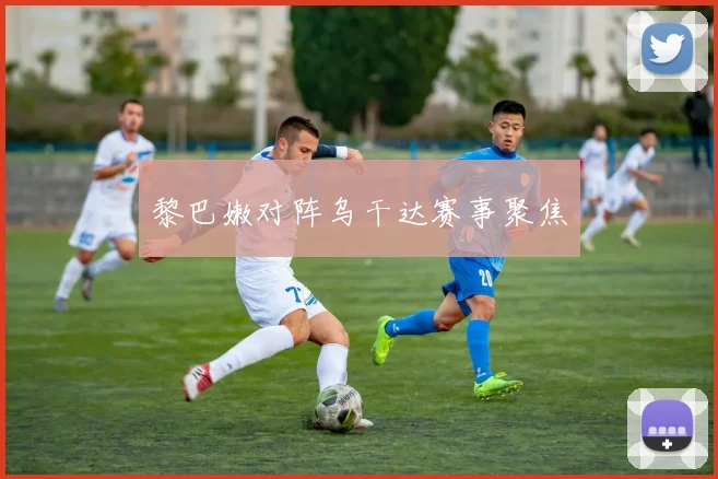 黎巴嫩对阵乌干达赛事聚焦