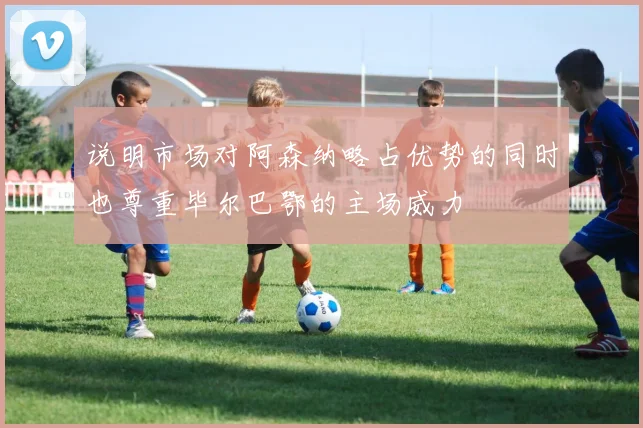 说明市场对阿森纳略占优势的同时也尊重毕尔巴鄂的主场威力