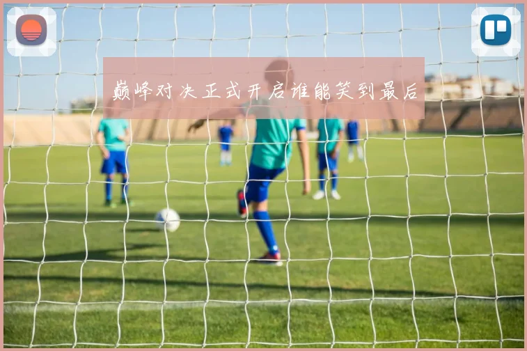 巅峰对决正式开启谁能笑到最后