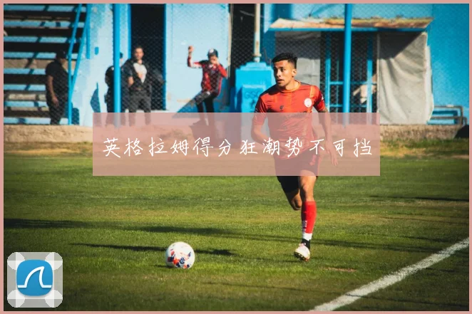 英格拉姆得分狂潮势不可挡