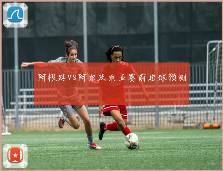 阿根廷vs阿尔及利亚赛前进球预测