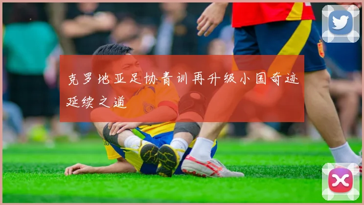 克罗地亚足协青训再升级小国奇迹延续之道