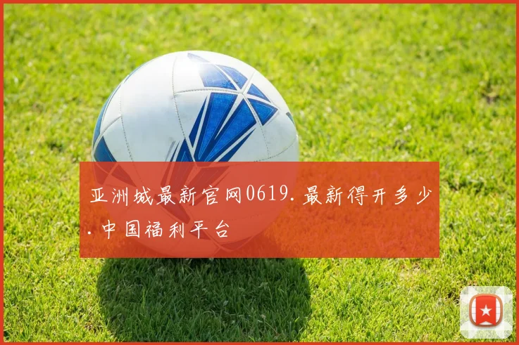 亚洲城最新官网0619.最新得开多少.中国福利平台