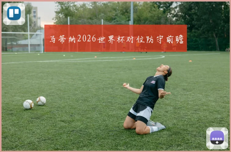 马蒂纳2026世界杯对位防守前瞻