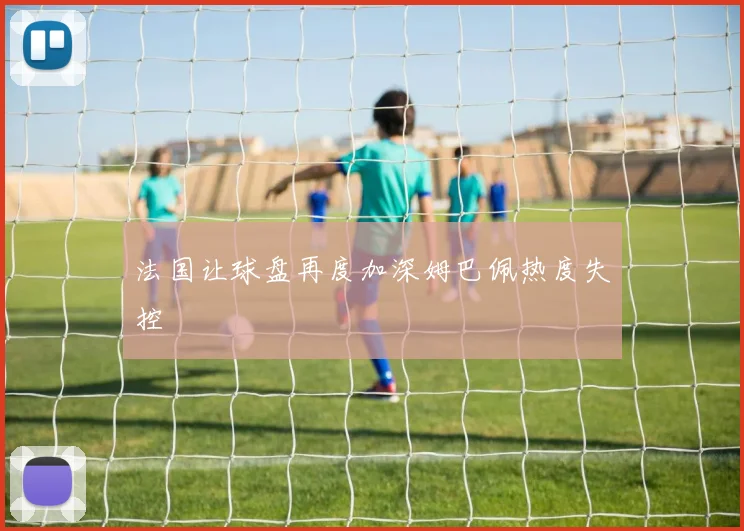 法国让球盘再度加深姆巴佩热度失控