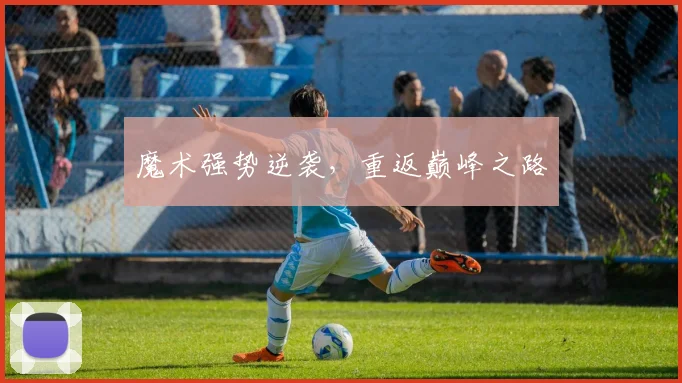 魔术强势逆袭，重返巅峰之路