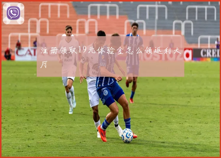 注册领取19元体验金怎么领返利大厅