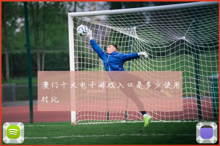 澳门十大电子游戏入口是多少使用对比