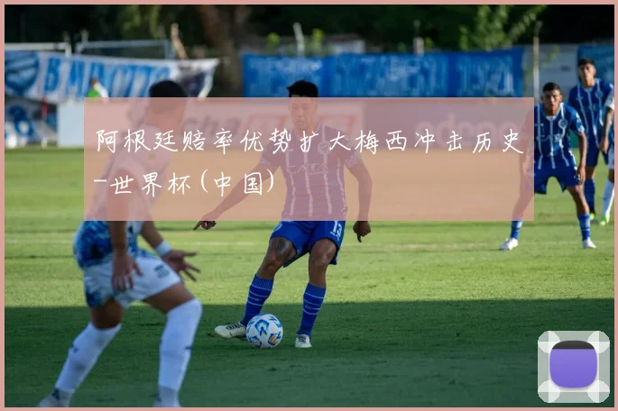 阿根廷赔率优势扩大梅西冲击历史-世界杯(中国)
