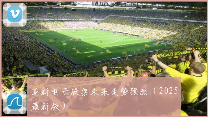 亚新电子股票未来走势预测（2025最新版）