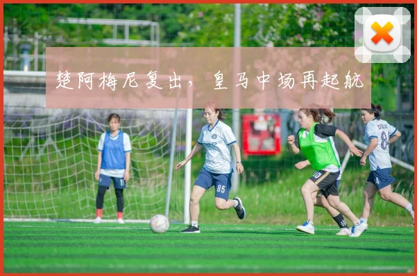 楚阿梅尼复出,皇马中场再起航