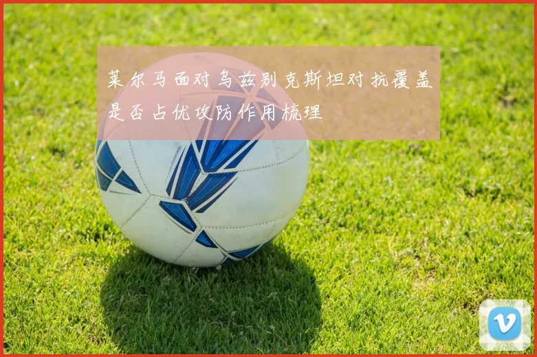 莱尔马面对乌兹别克斯坦对抗覆盖是否占优攻防作用梳理
