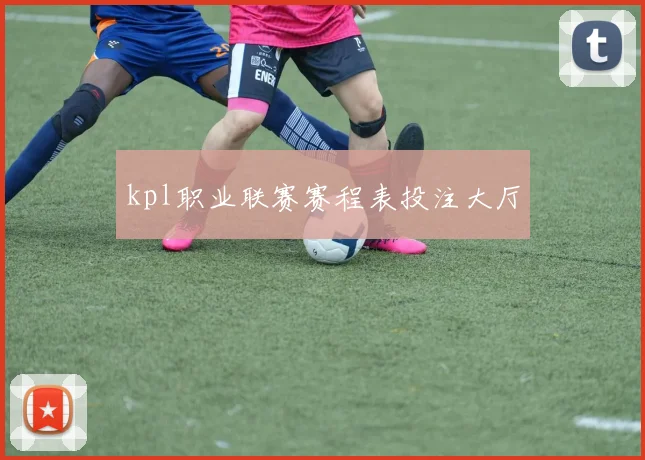 kpl职业联赛赛程表投注大厅