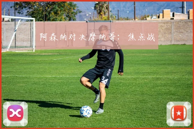 阿森纳对决摩纳哥：焦点战