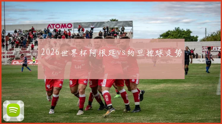 2026世界杯阿根廷vs约旦控球走势