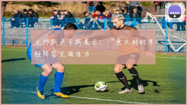 主帅斯卢卡斯表示：“意大利的年轻阵容充满活力