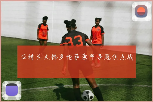 亚特兰大佛罗伦萨意甲争冠焦点战