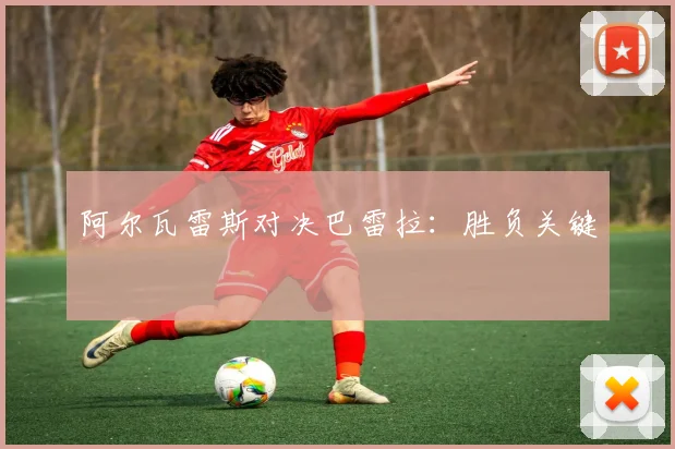阿尔瓦雷斯对决巴雷拉：胜负关键