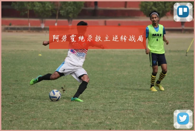 阿劳霍绝杀救主逆转战局
